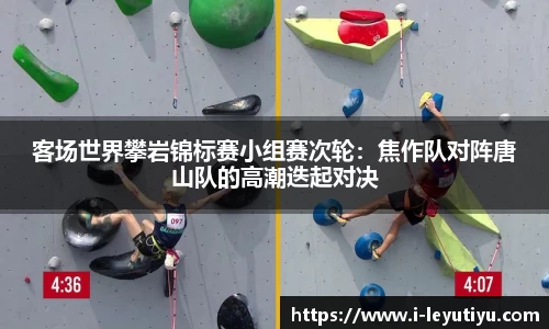 客场世界攀岩锦标赛小组赛次轮：焦作队对阵唐山队的高潮迭起对决