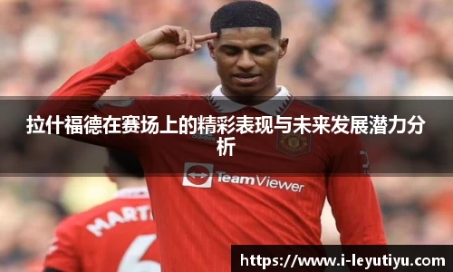 拉什福德在赛场上的精彩表现与未来发展潜力分析