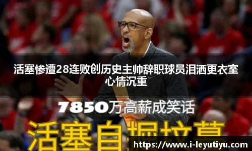 活塞惨遭28连败创历史主帅辞职球员泪洒更衣室心情沉重